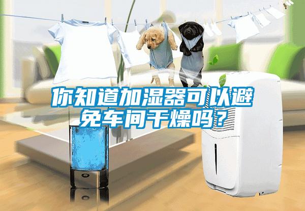 你知道加濕器可以避免車間干燥嗎？