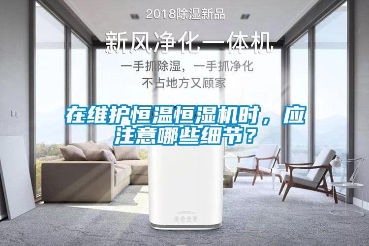 在維護(hù)恒溫恒濕機(jī)時(shí)，應(yīng)注意哪些細(xì)節(jié)？