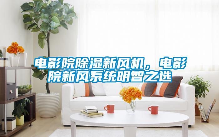 電影院除濕新風機，電影院新風系統明智之選