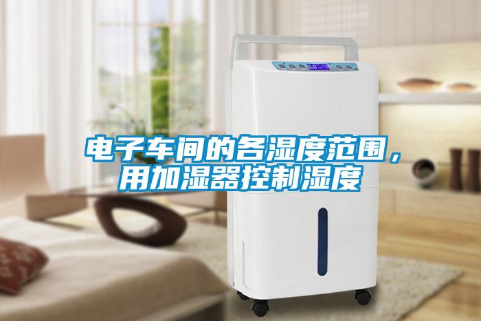 電子車間的各濕度范圍，用加濕器控制濕度