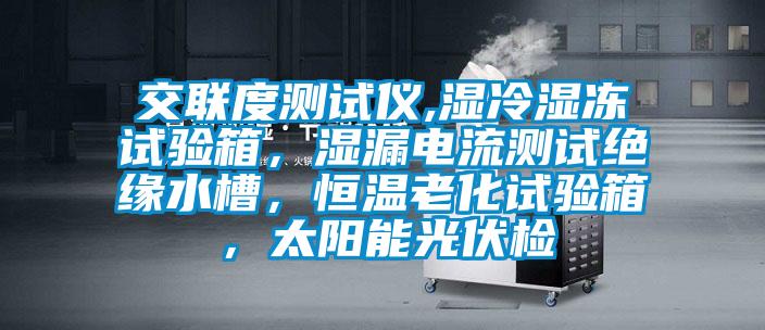 交聯(lián)度測試儀,濕冷濕凍試驗箱，濕漏電流測試絕緣水槽，恒溫老化試驗箱，太陽能光伏檢