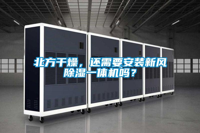 北方干燥，還需要安裝新風除濕一體機嗎？
