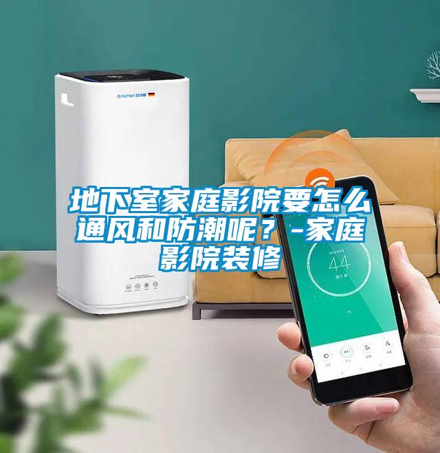 地下室家庭影院要怎么通風和防潮呢？-家庭影院裝修