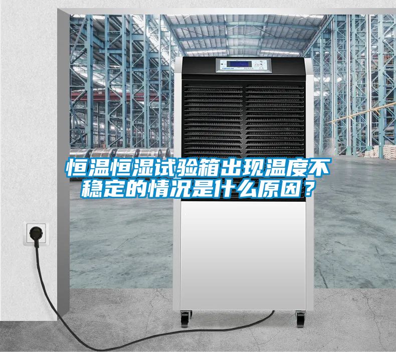 恒溫恒濕試驗箱出現溫度不穩定的情況是什么原因？