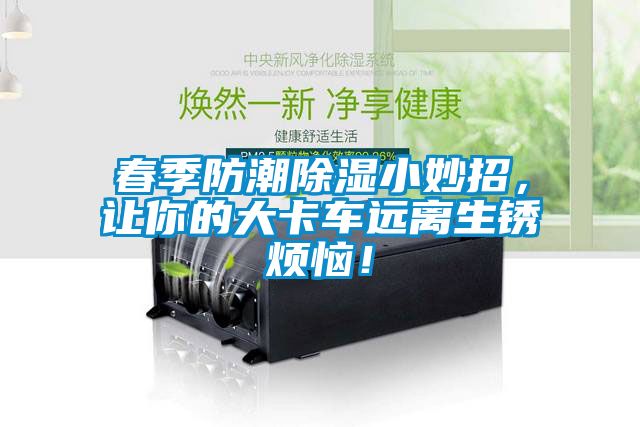春季防潮除濕小妙招，讓你的大卡車(chē)遠(yuǎn)離生銹煩惱！