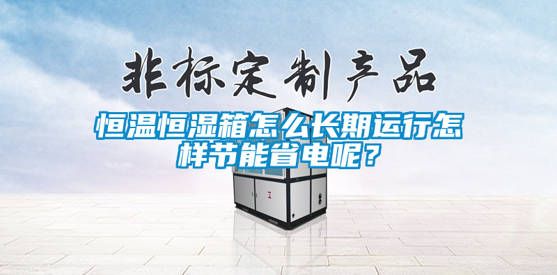 恒溫恒濕箱怎么長期運行怎樣節能省電呢？