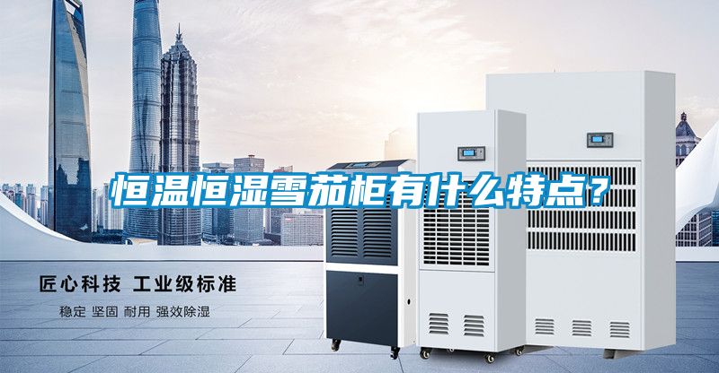 恒溫恒濕雪茄柜有什么特點？