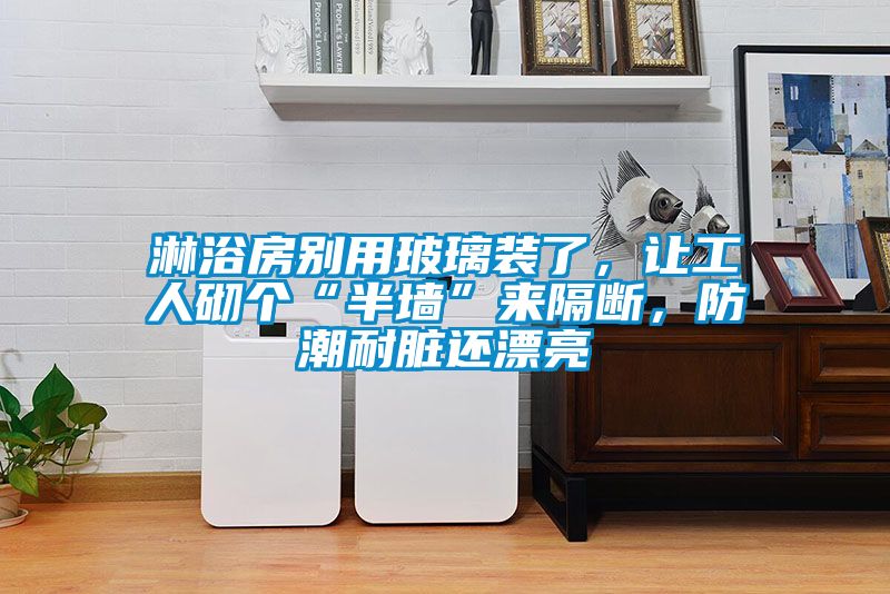 淋浴房別用玻璃裝了，讓工人砌個(gè)“半墻”來隔斷，防潮耐臟還漂亮