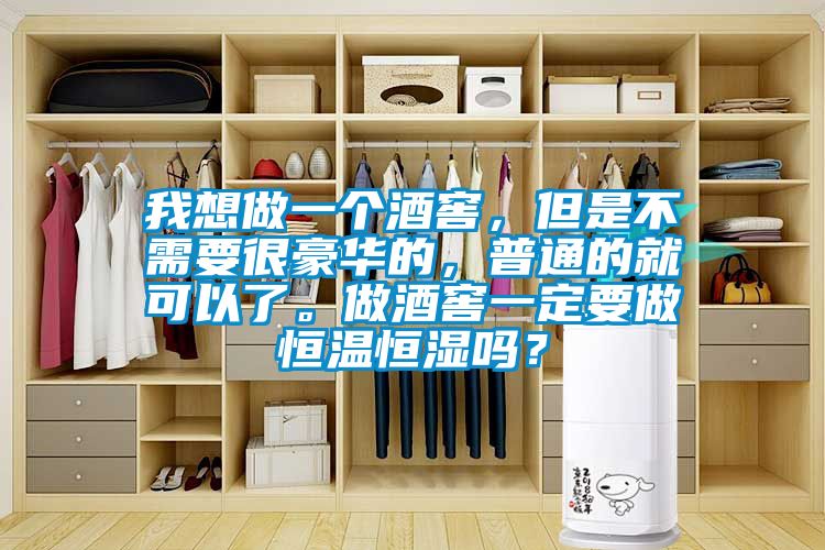 我想做一個酒窖，但是不需要很豪華的，普通的就可以了。做酒窖一定要做恒溫恒濕嗎？