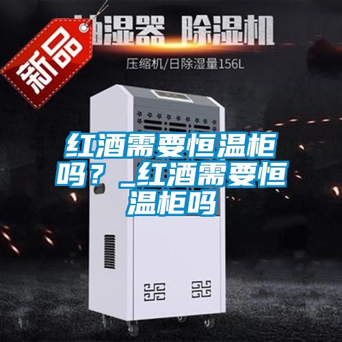 紅酒需要恒溫柜嗎？_紅酒需要恒溫柜嗎