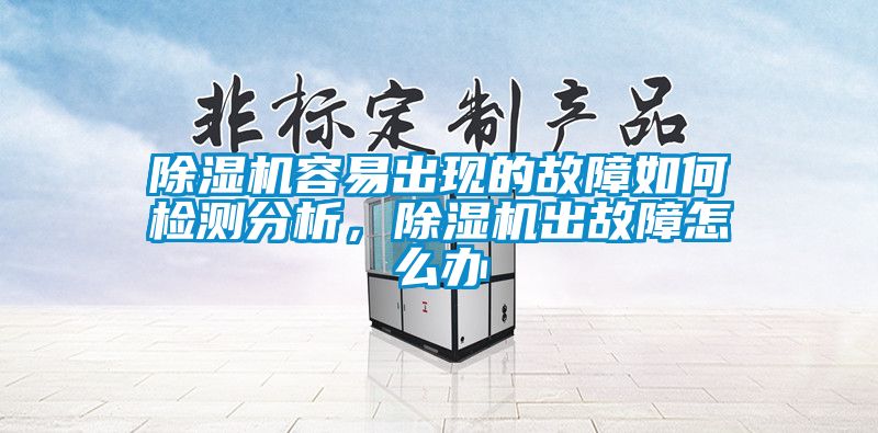 除濕機(jī)容易出現(xiàn)的故障如何檢測分析，除濕機(jī)出故障怎么辦