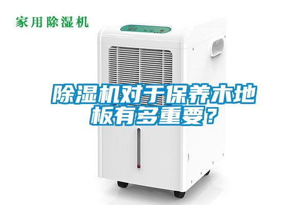 除濕機(jī)對于保養(yǎng)木地板有多重要？