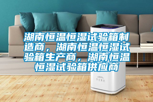 湖南恒溫恒濕試驗(yàn)箱制造商，湖南恒溫恒濕試驗(yàn)箱生產(chǎn)商，湖南恒溫恒濕試驗(yàn)箱供應(yīng)商