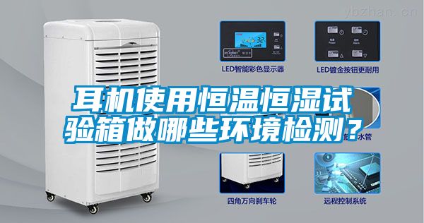 耳機使用恒溫恒濕試驗箱做哪些環境檢測？