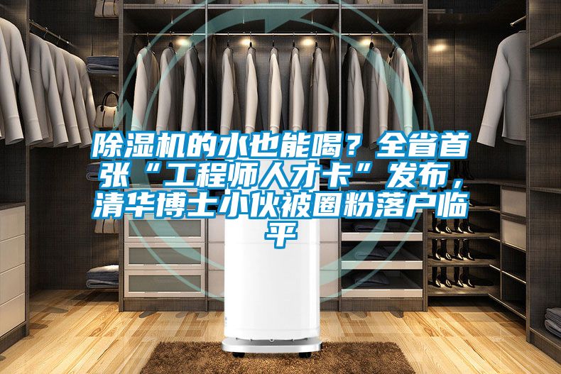 除濕機(jī)的水也能喝？全省首張“工程師人才卡”發(fā)布，清華博士小伙被圈粉落戶臨平