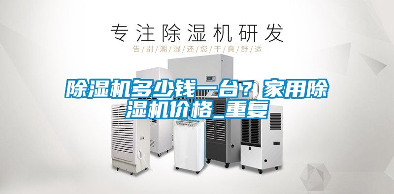 除濕機(jī)多少錢一臺(tái)？家用除濕機(jī)價(jià)格_重復(fù)
