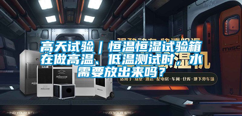 高天試驗｜恒溫恒濕試驗箱在做高溫、低溫測試時，水需要放出來嗎？