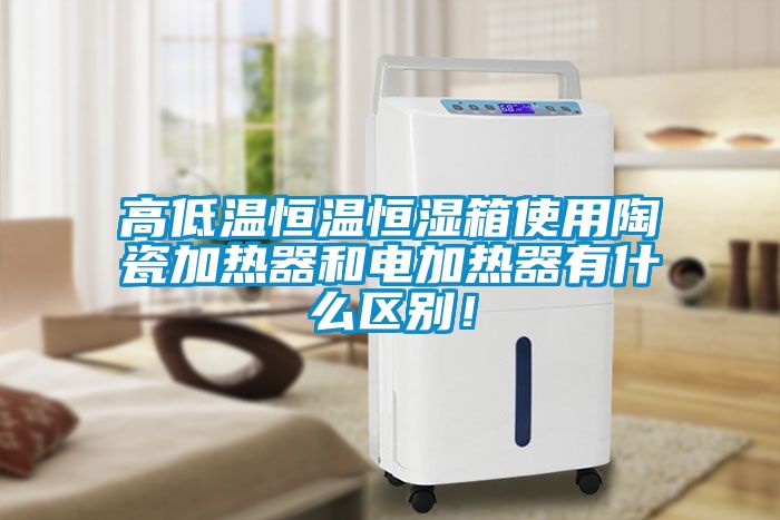 高低溫恒溫恒濕箱使用陶瓷加熱器和電加熱器有什么區別！